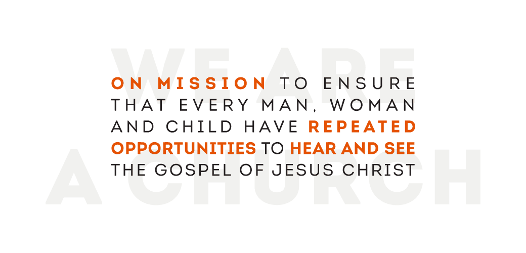 We are a church on mission to ensure that every man, woman and child have repeated opportunities to see and hear the gospel of Jesus Christ